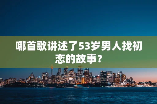 哪首歌讲述了53岁男人找初恋的故事？