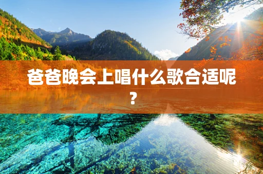 爸爸晚会上唱什么歌合适呢？
