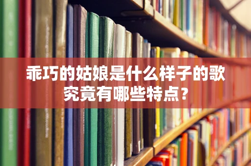 乖巧的姑娘是什么样子的歌究竟有哪些特点？