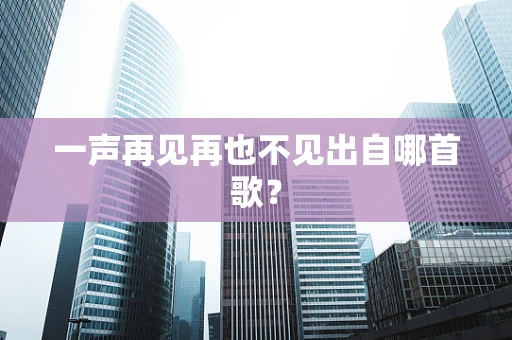 一声再见再也不见出自哪首歌？