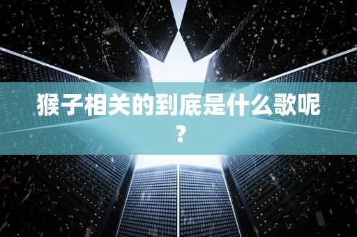猴子相关的到底是什么歌呢？