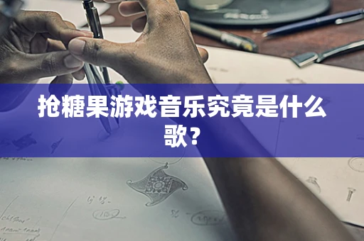 抢糖果游戏音乐究竟是什么歌？