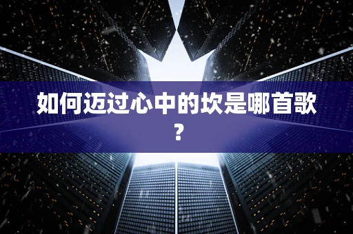 如何迈过心中的坎是哪首歌？