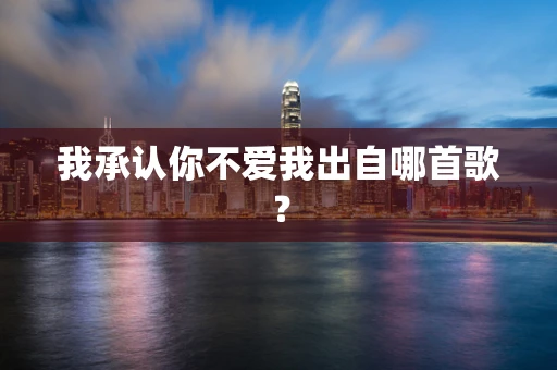 我承认你不爱我出自哪首歌？