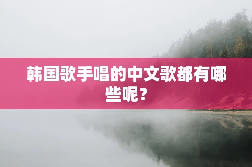韩国歌手唱的中文歌都有哪些呢？