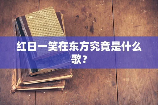红日一笑在东方究竟是什么歌？