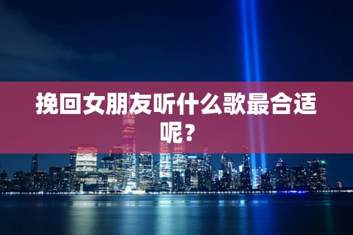 挽回女朋友听什么歌最合适呢？