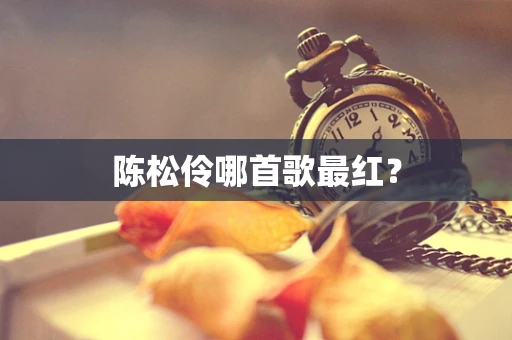 陈松伶哪首歌最红？