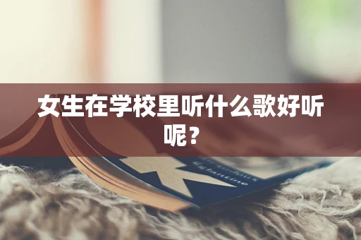 女生在学校里听什么歌好听呢？