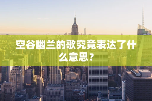 空谷幽兰的歌究竟表达了什么意思？