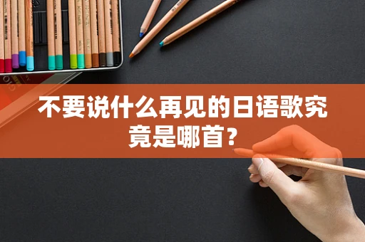 不要说什么再见的日语歌究竟是哪首？