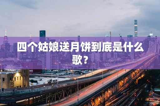 四个姑娘送月饼到底是什么歌？