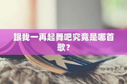 跟我一再起舞吧究竟是哪首歌？