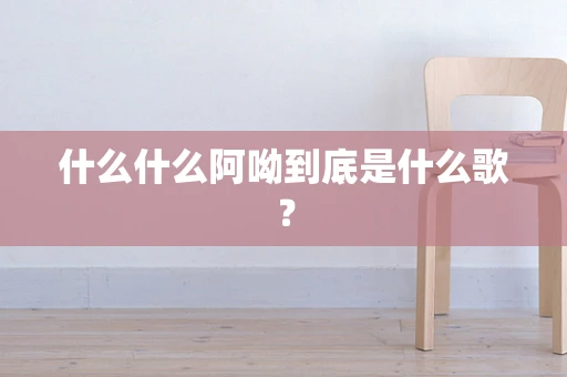 什么什么阿呦到底是什么歌？