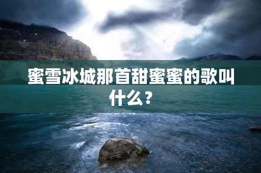 蜜雪冰城那首甜蜜蜜的歌叫什么？