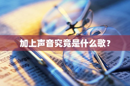 加上声音究竟是什么歌？