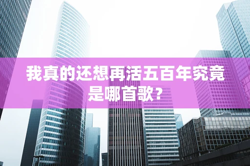 我真的还想再活五百年究竟是哪首歌？