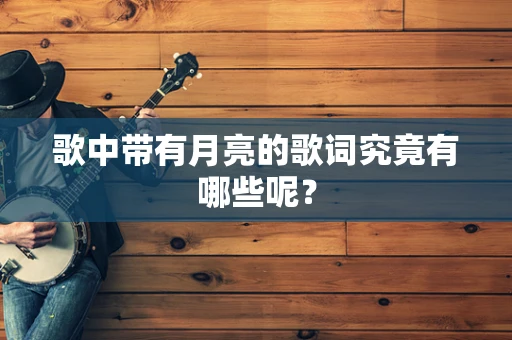 歌中带有月亮的歌词究竟有哪些呢？