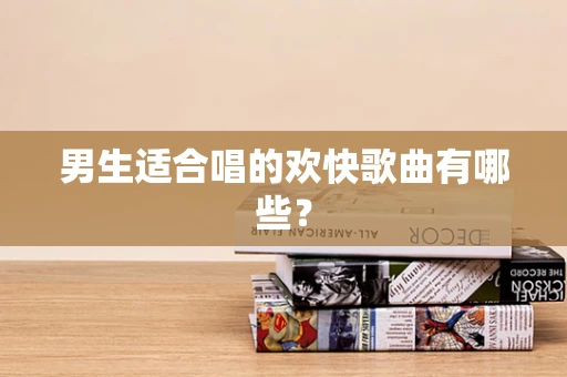男生适合唱的欢快歌曲有哪些？