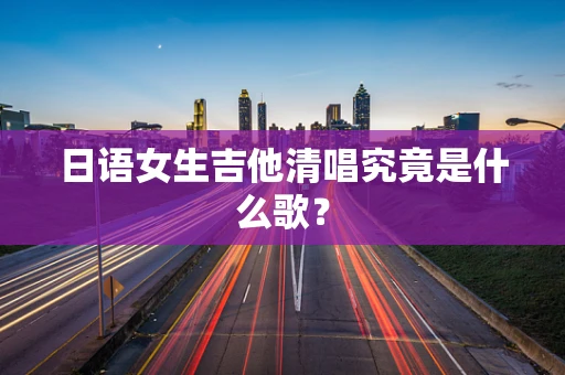 日语女生吉他清唱究竟是什么歌？