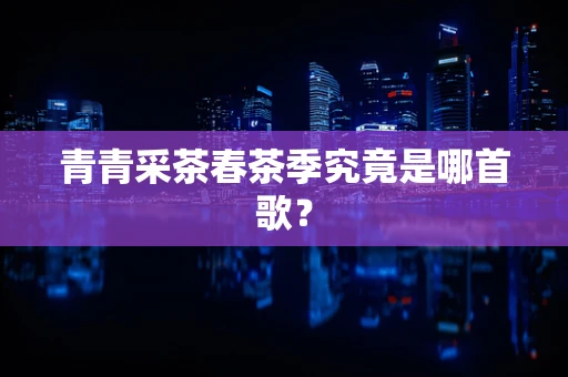 青青采茶春茶季究竟是哪首歌？