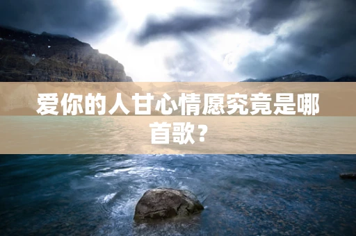 爱你的人甘心情愿究竟是哪首歌？