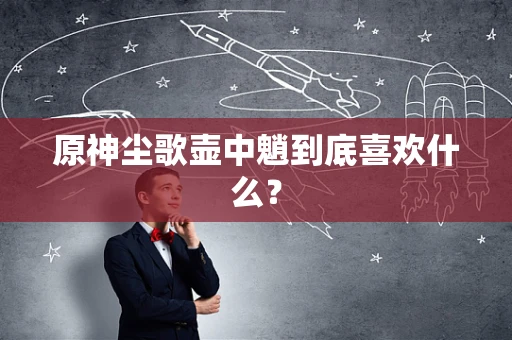 原神尘歌壶中魈到底喜欢什么？