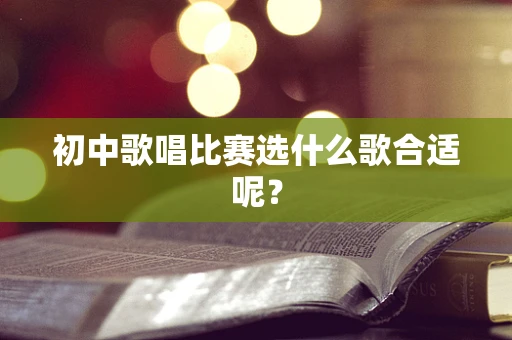 初中歌唱比赛选什么歌合适呢？