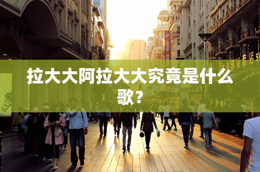 拉大大阿拉大大究竟是什么歌？
