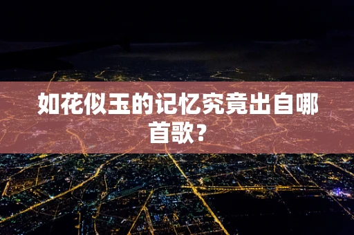 如花似玉的记忆究竟出自哪首歌？