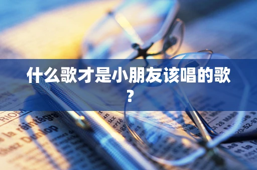 什么歌才是小朋友该唱的歌？