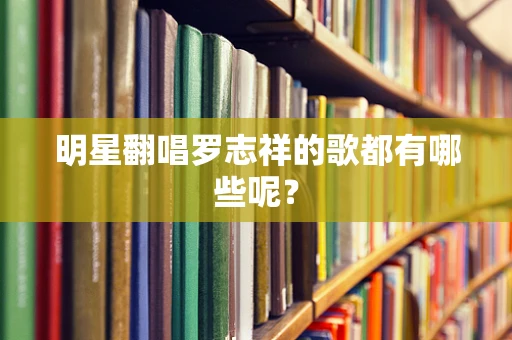明星翻唱罗志祥的歌都有哪些呢？