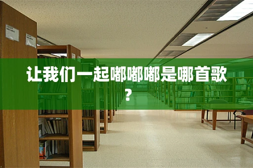 让我们一起嘟嘟嘟是哪首歌？