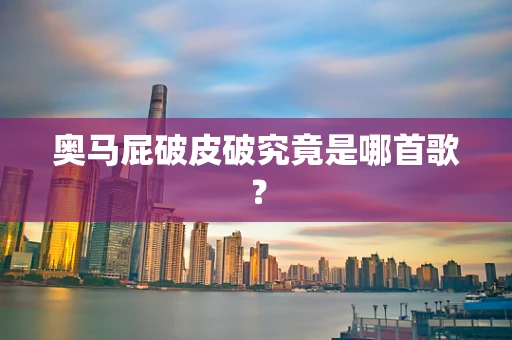 奥马屁破皮破究竟是哪首歌？
