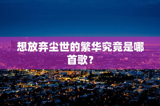 想放弃尘世的繁华究竟是哪首歌？