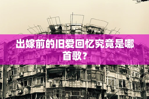 出嫁前的旧爱回忆究竟是哪首歌？