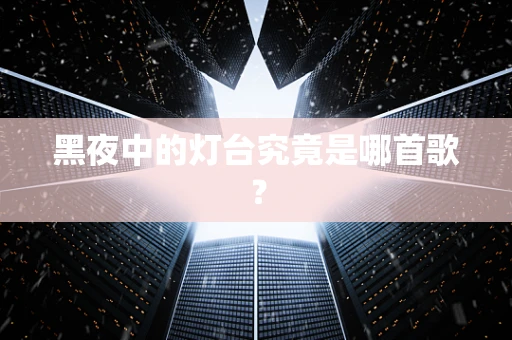 黑夜中的灯台究竟是哪首歌？