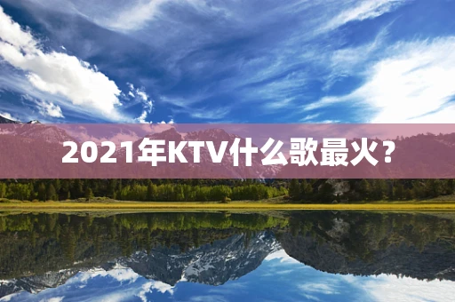 2021年KTV什么歌最火？