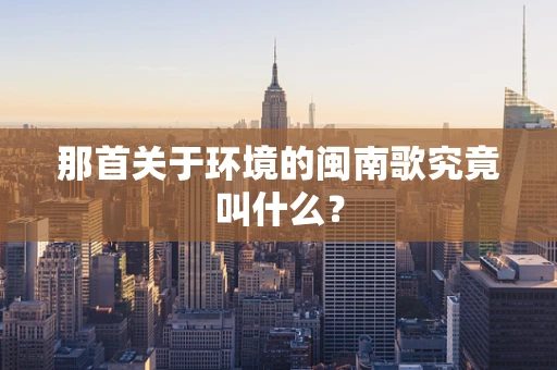 那首关于环境的闽南歌究竟叫什么？